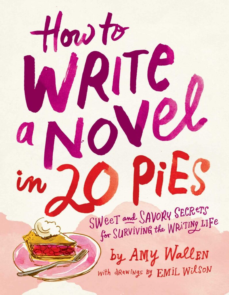 How To Write a Novel in 20 Pies: Sweet and Savory Tips for the Writing Life by Amy Wallen